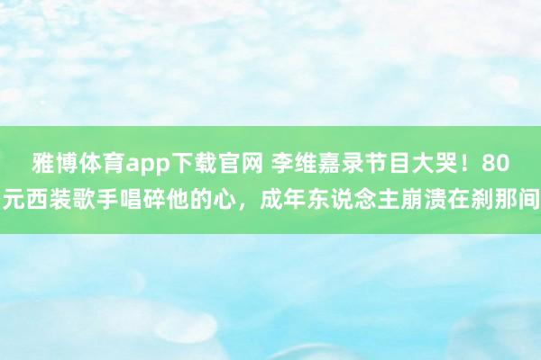 雅博体育app下载官网 李维嘉录节目大哭！80元西装歌手唱碎他的心，成年东说念主崩溃在刹那间