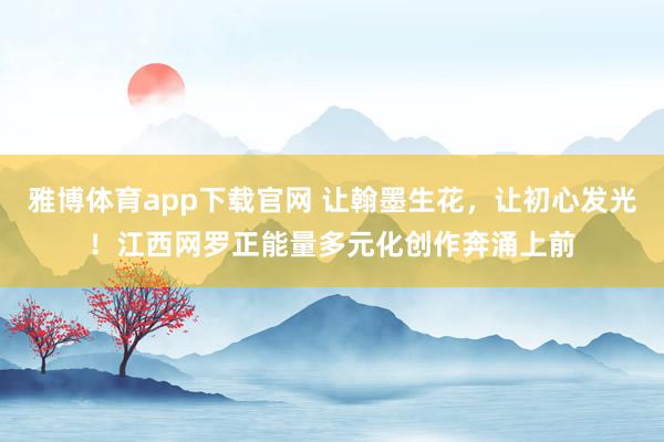雅博体育app下载官网 让翰墨生花，让初心发光！江西网罗正能量多元化创作奔涌上前