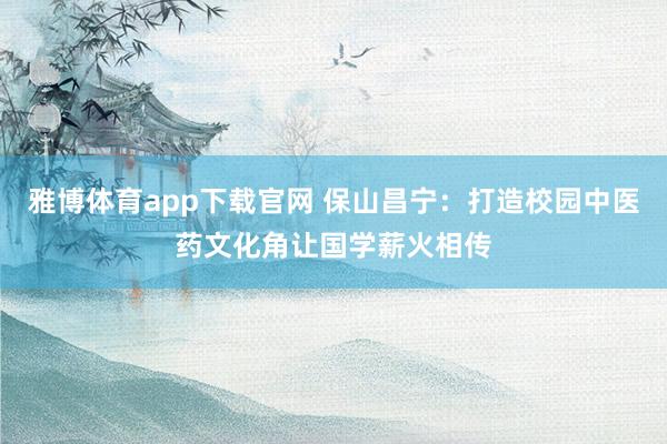 雅博体育app下载官网 保山昌宁：打造校园中医药文化角让国学薪火相传