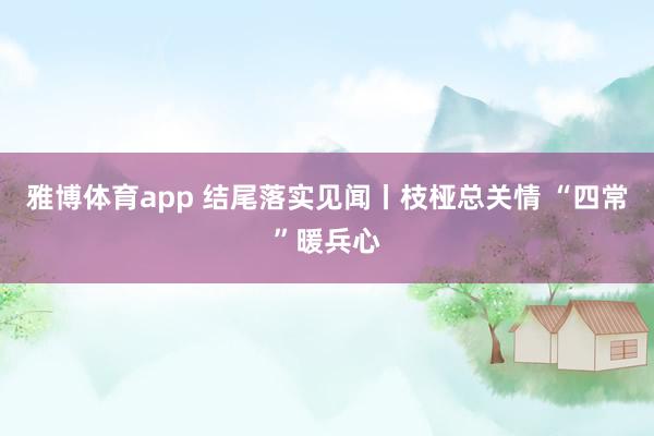 雅博体育app 结尾落实见闻丨枝桠总关情 “四常”暖兵心