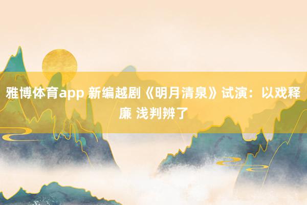 雅博体育app 新编越剧《明月清泉》试演：以戏释廉 浅判辨了