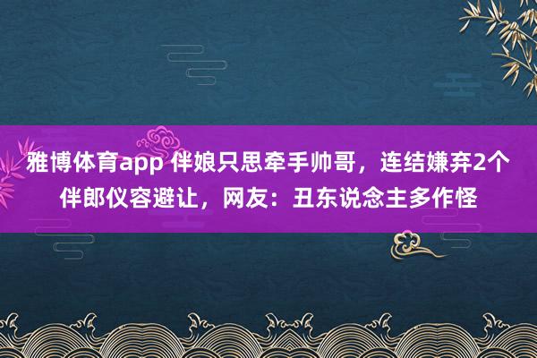 雅博体育app 伴娘只思牵手帅哥，连结嫌弃2个伴郎仪容避让，网友：丑东说念主多作怪