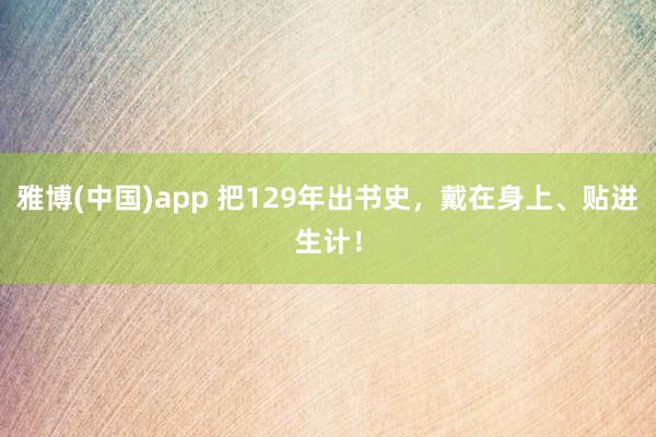 雅博(中国)app 把129年出书史，戴在身上、贴进生计！