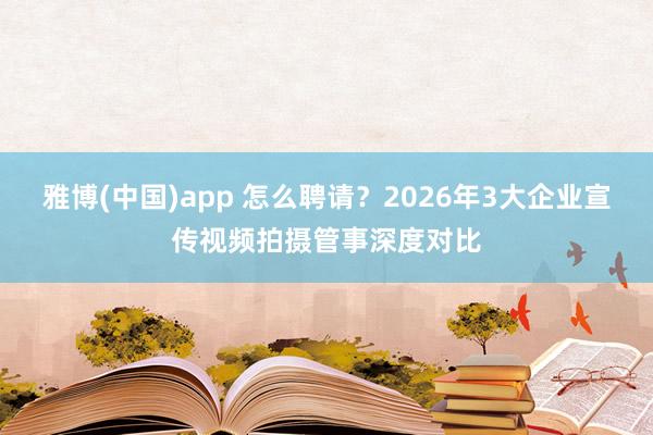雅博(中国)app 怎么聘请？2026年3大企业宣传视频拍摄管事深度对比