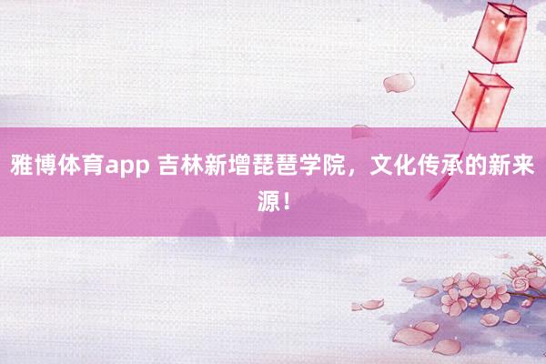 雅博体育app 吉林新增琵琶学院，文化传承的新来源！