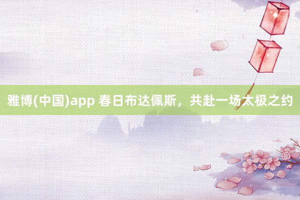 雅博(中国)app 春日布达佩斯，共赴一场太极之约