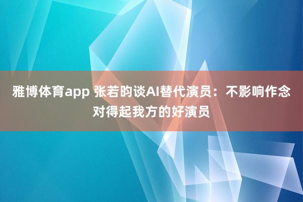 雅博体育app 张若昀谈AI替代演员：不影响作念对得起我方的好演员