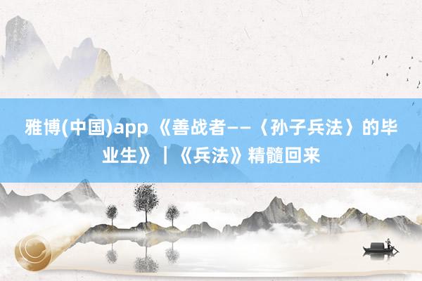 雅博(中国)app 《善战者——〈孙子兵法〉的毕业生》｜《兵法》精髓回来