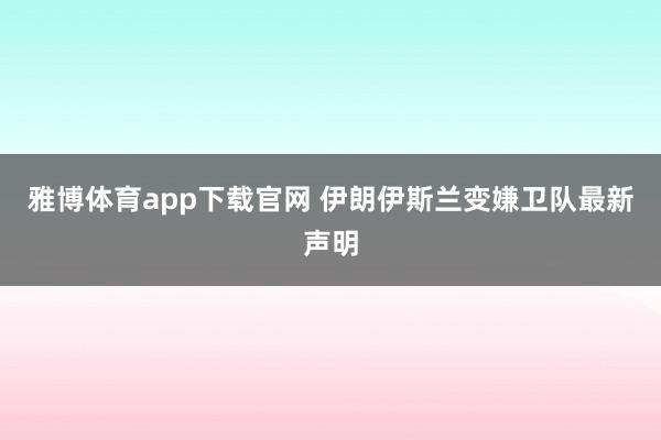 雅博体育app下载官网 伊朗伊斯兰变嫌卫队最新声明