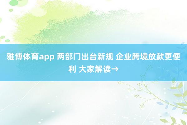 雅博体育app 两部门出台新规 企业跨境放款更便利 大家解读→