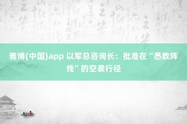 雅博(中国)app 以军总咨询长：批准在“悉数阵线”的空袭行径