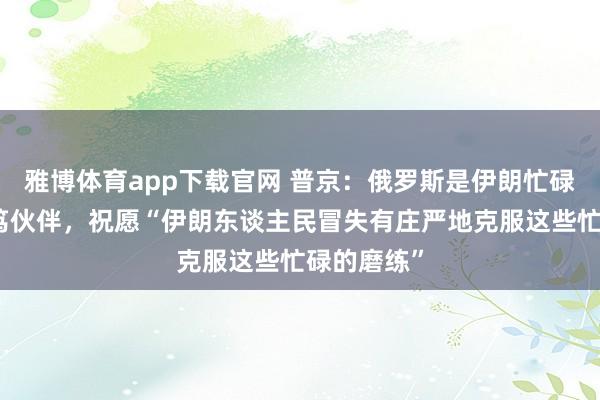 雅博体育app下载官网 普京：俄罗斯是伊朗忙碌工夫的诚笃伙伴，祝愿“伊朗东谈主民冒失有庄严地克服这些忙碌的磨练”