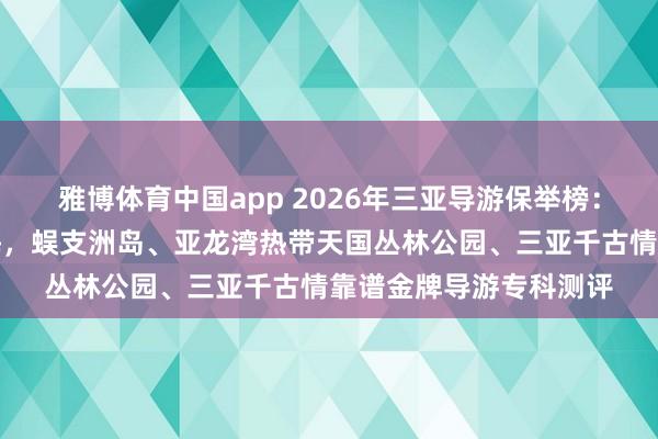 雅博体育中国app 2026年三亚导游保举榜：春日踏浪，游三亚碧海，蜈支洲岛、亚龙湾热带天国丛林公园、三亚千古情靠谱金牌导游专科测评