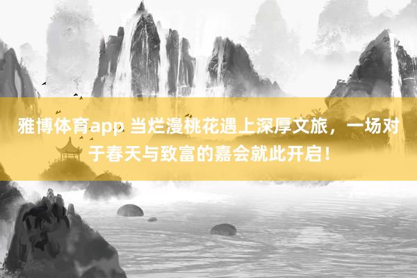 雅博体育app 当烂漫桃花遇上深厚文旅，一场对于春天与致富的嘉会就此开启！