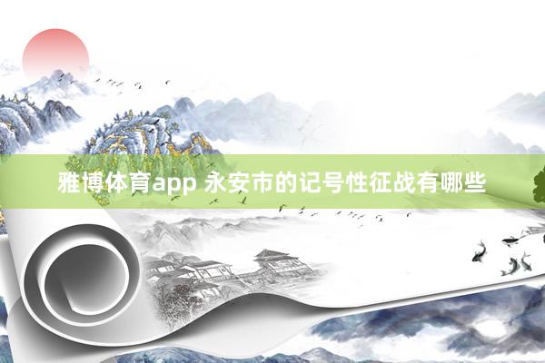 雅博体育app 永安市的记号性征战有哪些