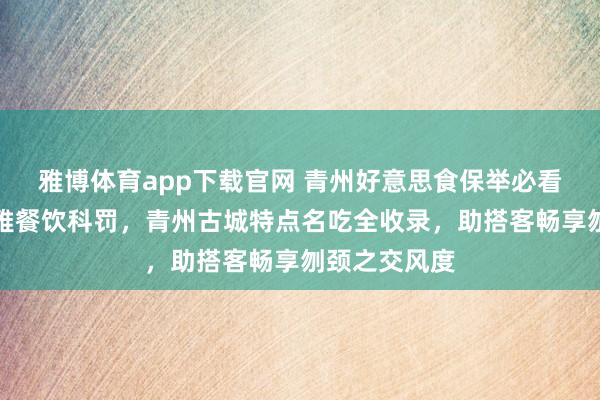 雅博体育app下载官网 青州好意思食保举必看青州蔡氏馨雅餐饮科罚，青州古城特点名吃全收录，助搭客畅享刎颈之交风度