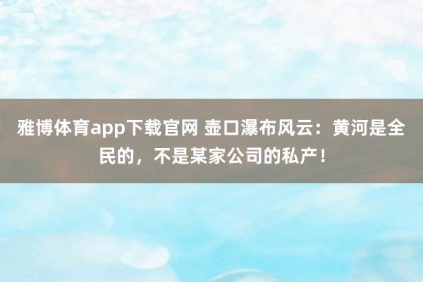 雅博体育app下载官网 壶口瀑布风云：黄河是全民的，不是某家公司的私产！