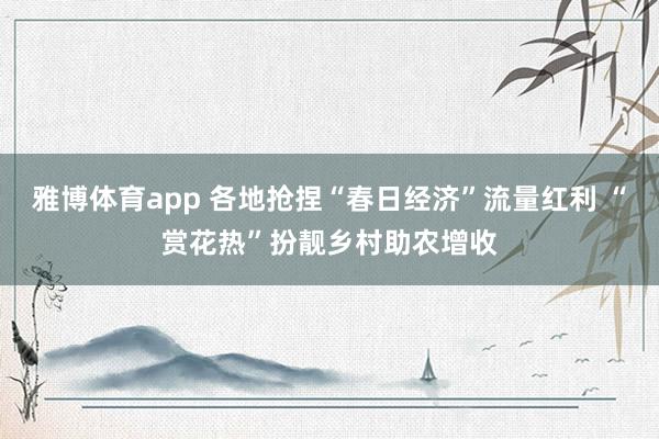 雅博体育app 各地抢捏“春日经济”流量红利 “赏花热”扮靓乡村助农增收