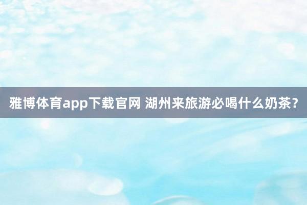 雅博体育app下载官网 湖州来旅游必喝什么奶茶？