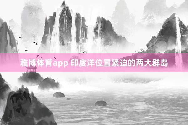 雅博体育app 印度洋位置紧迫的两大群岛