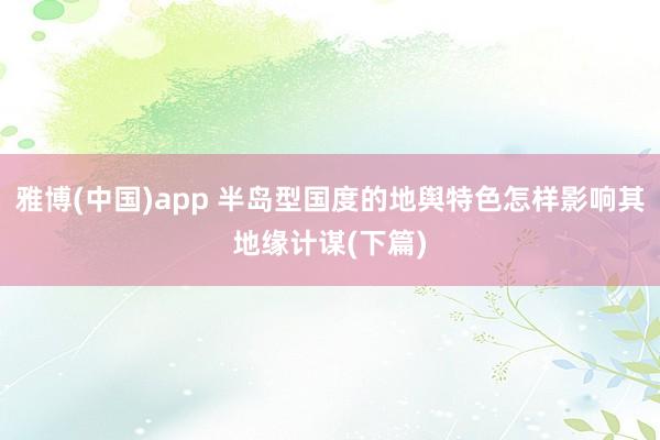 雅博(中国)app 半岛型国度的地舆特色怎样影响其地缘计谋(下篇)
