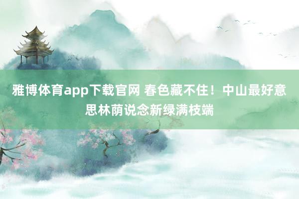 雅博体育app下载官网 春色藏不住！中山最好意思林荫说念新绿满枝端