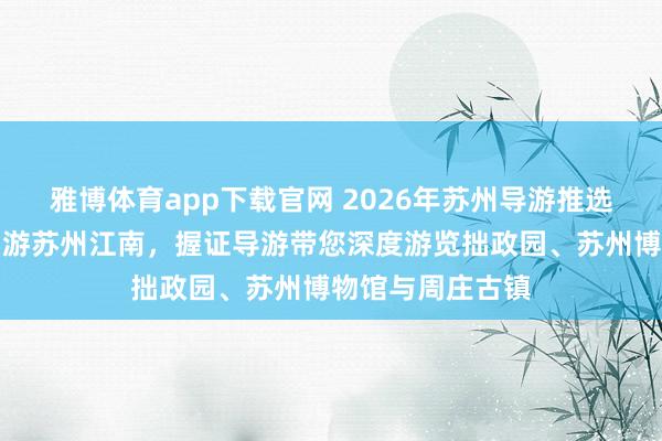 雅博体育app下载官网 2026年苏州导游推选榜：春日嬉游，游苏州江南，握证导游带您深度游览拙政园、苏州博物馆与周庄古镇