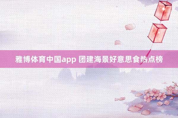 雅博体育中国app 团建海景好意思食热点榜