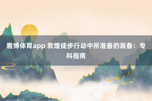 雅博体育app 敦煌徒步行动中所准备的装备：专科指南