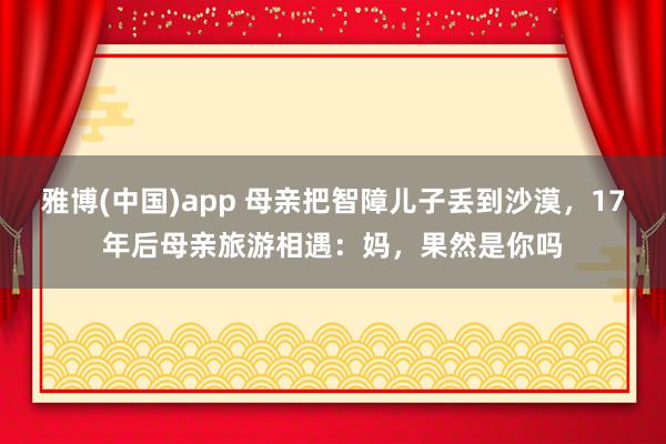 雅博(中国)app 母亲把智障儿子丢到沙漠，17年后母亲旅游相遇：妈，果然是你吗