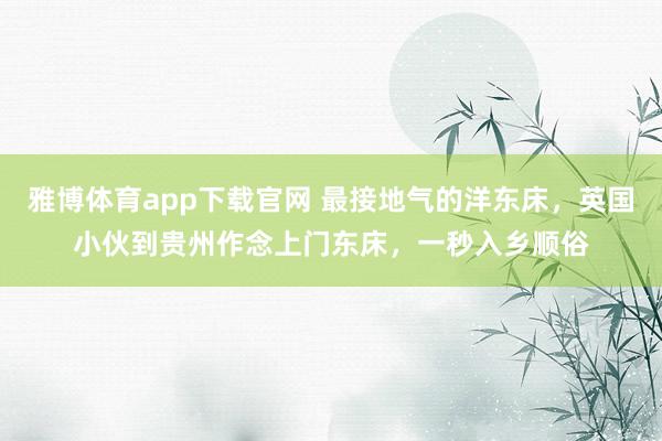 雅博体育app下载官网 最接地气的洋东床，英国小伙到贵州作念上门东床，一秒入乡顺俗