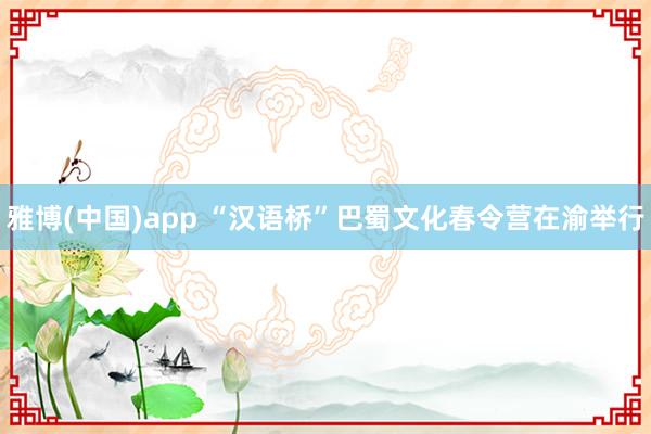 雅博(中国)app “汉语桥”巴蜀文化春令营在渝举行