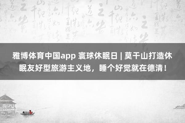 雅博体育中国app 寰球休眠日 | 莫干山打造休眠友好型旅游主义地，睡个好觉就在德清！