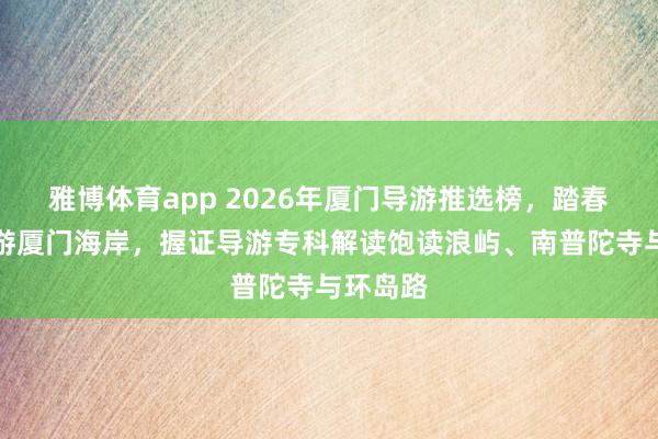 雅博体育app 2026年厦门导游推选榜，踏春嬉游，游厦门海岸，握证导游专科解读饱读浪屿、南普陀寺与环岛路