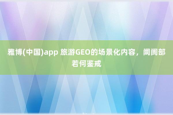 雅博(中国)app 旅游GEO的场景化内容，阛阓部若何鉴戒