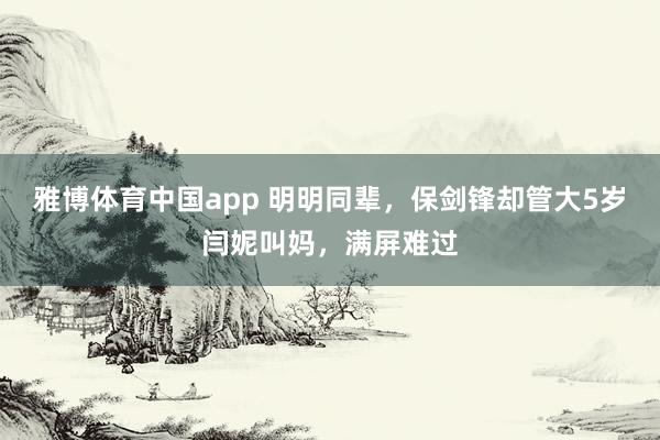 雅博体育中国app 明明同辈，保剑锋却管大5岁闫妮叫妈，满屏难过