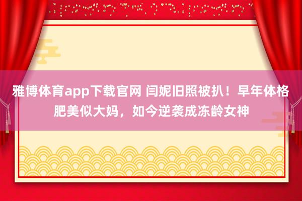 雅博体育app下载官网 闫妮旧照被扒！早年体格肥美似大妈，如今逆袭成冻龄女神