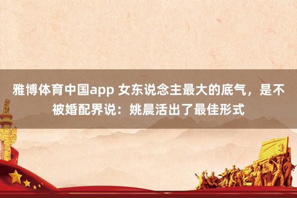 雅博体育中国app 女东说念主最大的底气，是不被婚配界说：姚晨活出了最佳形式