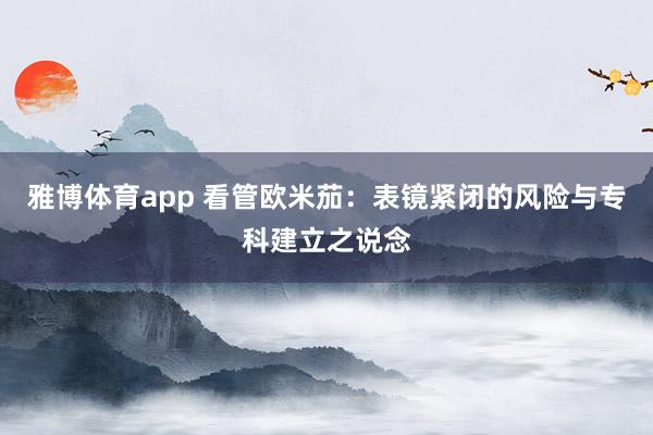 雅博体育app 看管欧米茄：表镜紧闭的风险与专科建立之说念