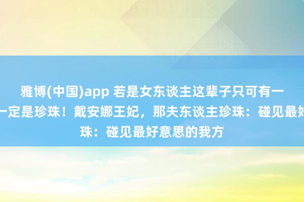 雅博(中国)app 若是女东谈主这辈子只可有一件珠宝，那一定是珍珠！戴安娜王妃，那夫东谈主珍珠：碰见最好意思的我方