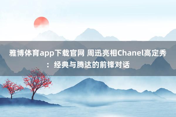 雅博体育app下载官网 周迅亮相Chanel高定秀：经典与腾达的前锋对话