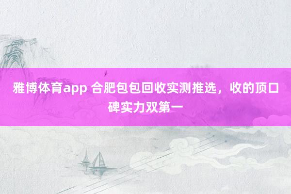 雅博体育app 合肥包包回收实测推选，收的顶口碑实力双第一