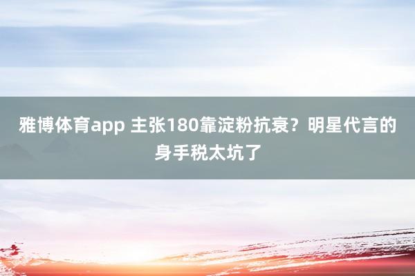 雅博体育app 主张180靠淀粉抗衰？明星代言的身手税太坑了