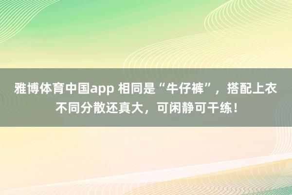 雅博体育中国app 相同是“牛仔裤”，搭配上衣不同分散还真大，可闲静可干练！