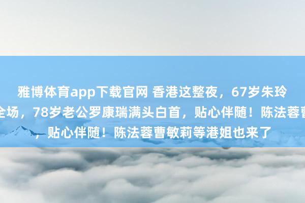 雅博体育app下载官网 香港这整夜，67岁朱玲玲一条君主翡翠压全场，78岁老公罗康瑞满头白首，贴心伴随！陈法蓉曹敏莉等港姐也来了