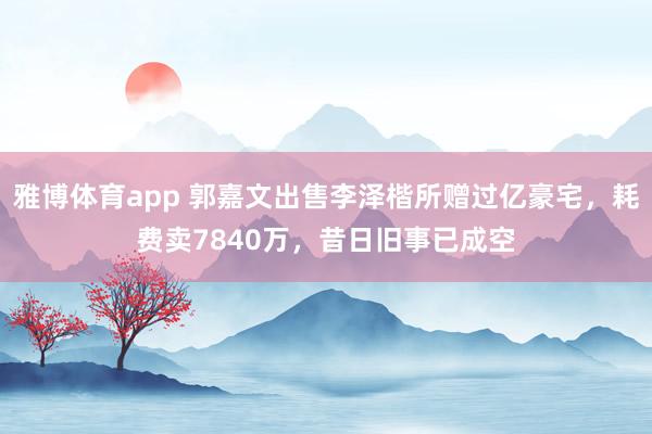 雅博体育app 郭嘉文出售李泽楷所赠过亿豪宅，耗费卖7840万，昔日旧事已成空