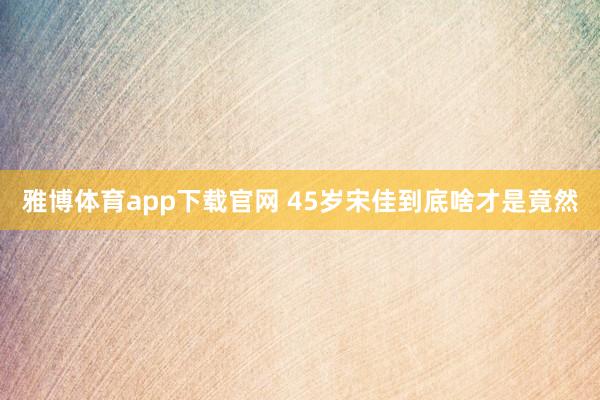 雅博体育app下载官网 45岁宋佳到底啥才是竟然