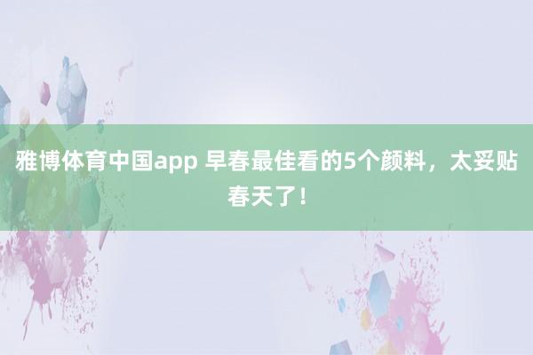 雅博体育中国app 早春最佳看的5个颜料，太妥贴春天了！