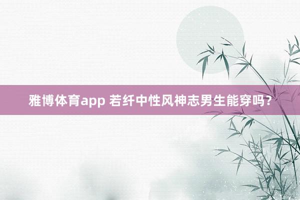雅博体育app 若纤中性风神志男生能穿吗？