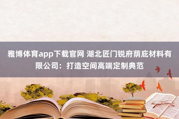 雅博体育app下载官网 湖北匠门锐府荫庇材料有限公司：打造空间高端定制典范